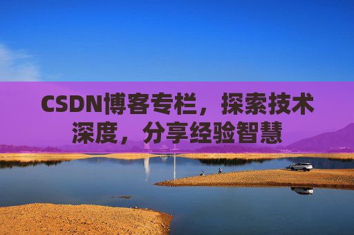 CSDN博客专栏，探索技术深度，分享经验智慧