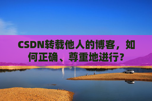 CSDN转载他人的博客，如何正确、尊重地进行？