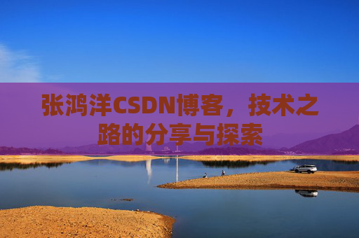 张鸿洋CSDN博客，技术之路的分享与探索