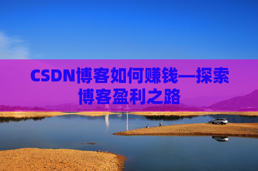 CSDN博客如何赚钱—探索博客盈利之路