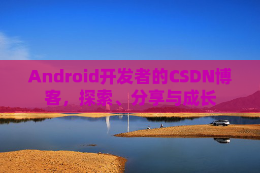 Android开发者的CSDN博客，探索、分享与成长